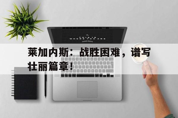 九州棋牌-莱加内斯：战胜困难，谱写壮丽篇章！的简单介绍