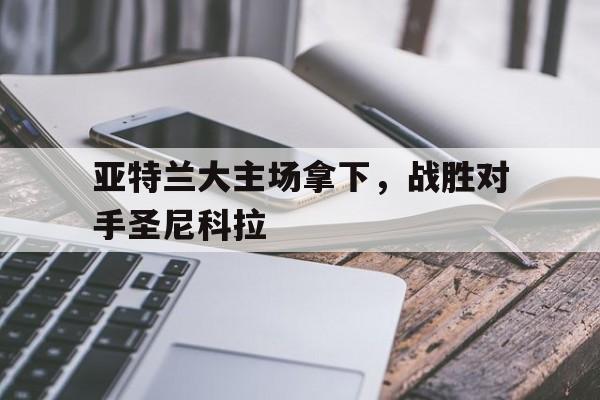 九州棋牌-亚特兰大主场拿下，战胜对手圣尼科拉的简单介绍