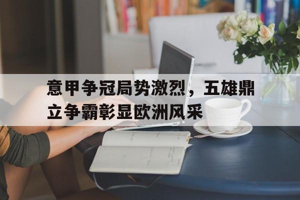 九州娱乐-意甲争冠局势激烈，五雄鼎立争霸彰显欧洲风采的简单介绍