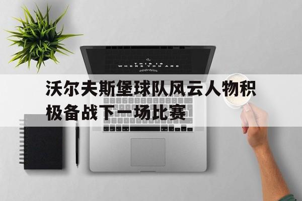 九州真人-沃尔夫斯堡球队风云人物积极备战下一场比赛