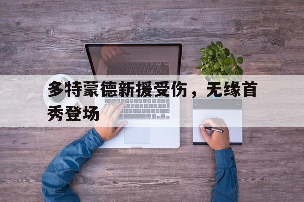 九州娱乐官方入口-多特蒙德新援受伤，无缘首秀登场